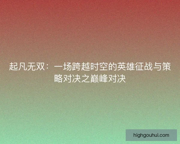 起凡无双：一场跨越时空的英雄征战与策略对决之巅峰对决