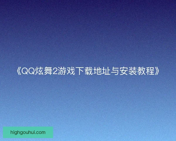 《QQ炫舞2游戏下载地址与安装教程》