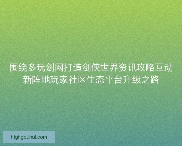围绕多玩剑网打造剑侠世界资讯攻略互动新阵地玩家社区生态平台升级之路