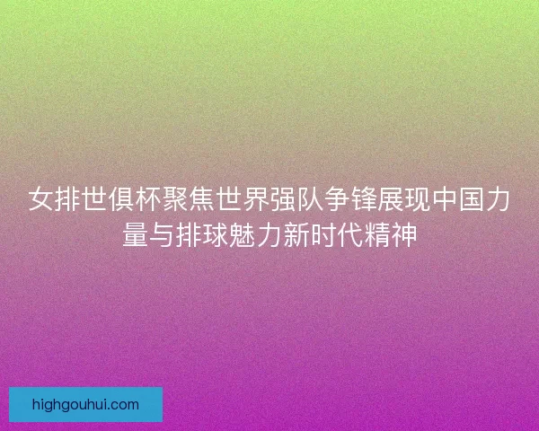 女排世俱杯聚焦世界强队争锋展现中国力量与排球魅力新时代精神