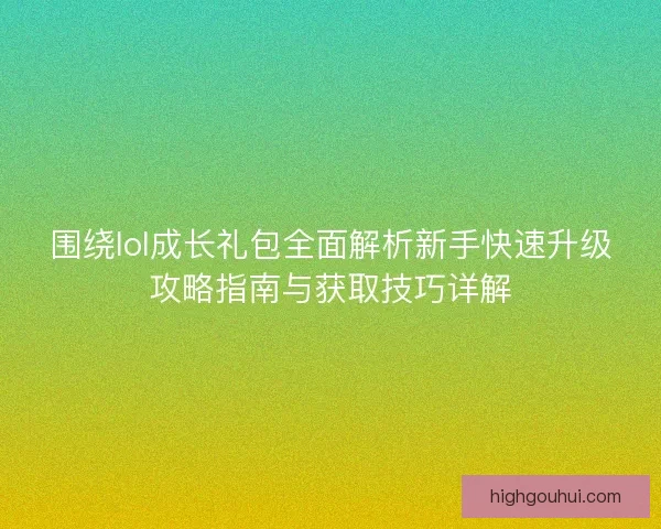 围绕lol成长礼包全面解析新手快速升级攻略指南与获取技巧详解