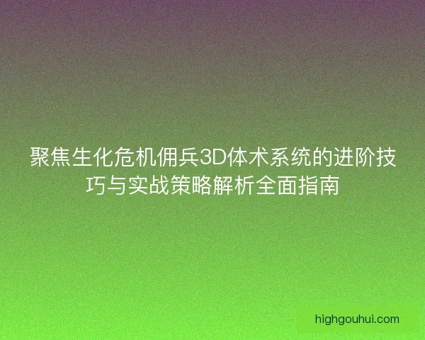聚焦生化危机佣兵3D体术系统的进阶技巧与实战策略解析全面指南