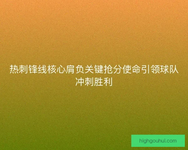 热刺锋线核心肩负关键抢分使命引领球队冲刺胜利