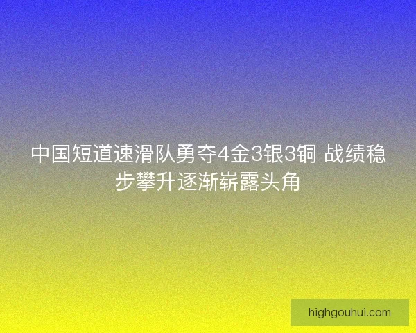 中国短道速滑队勇夺4金3银3铜 战绩稳步攀升逐渐崭露头角